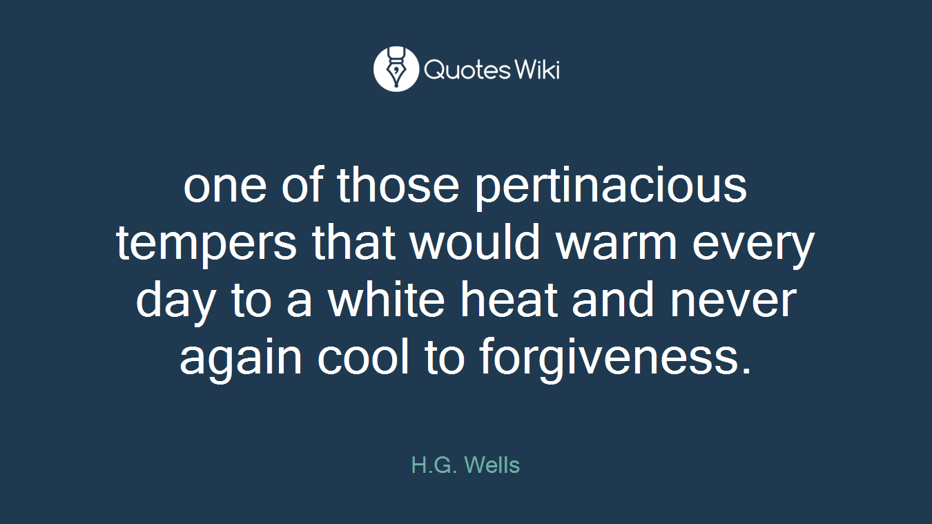one of those pertinacious tempers that would warm every day to a white heat and never again cool to forgiveness.