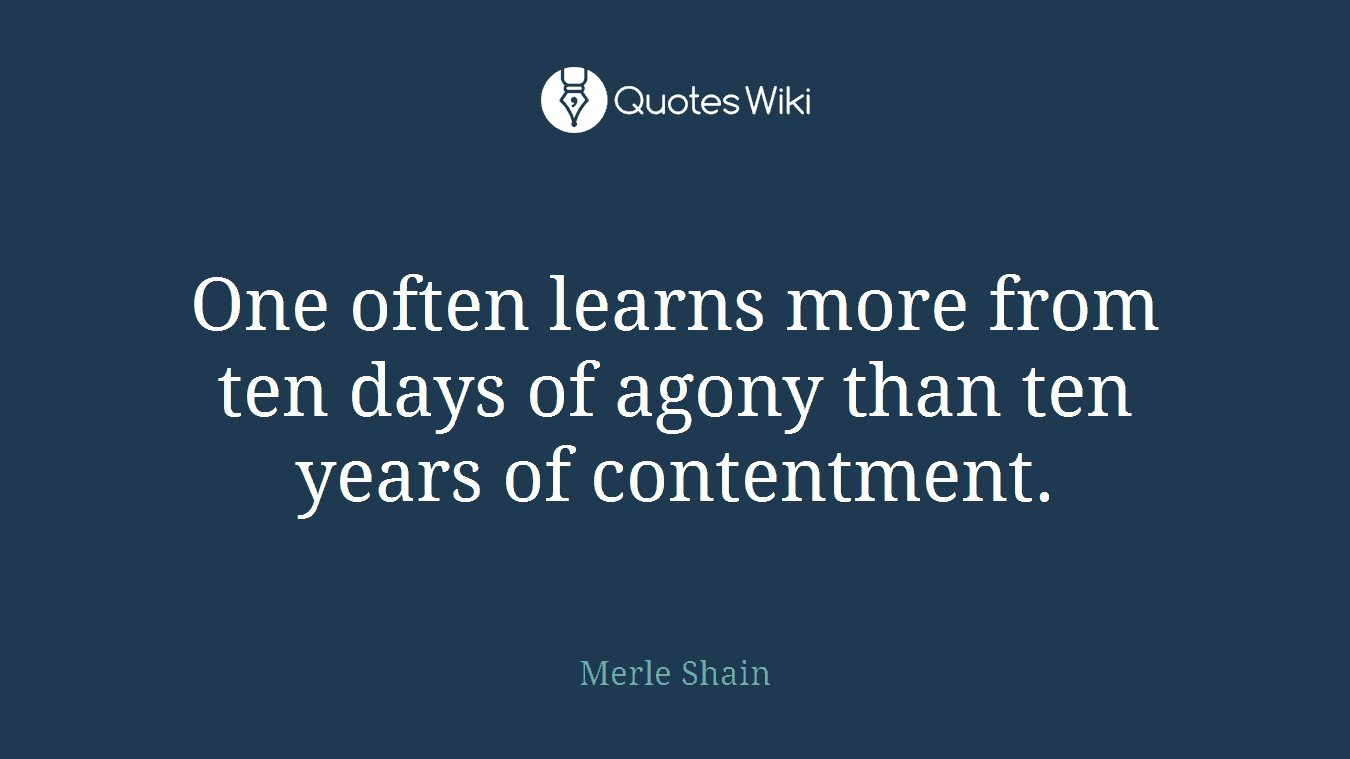 One often learns more from ten days of agony than ten years of contentment.
