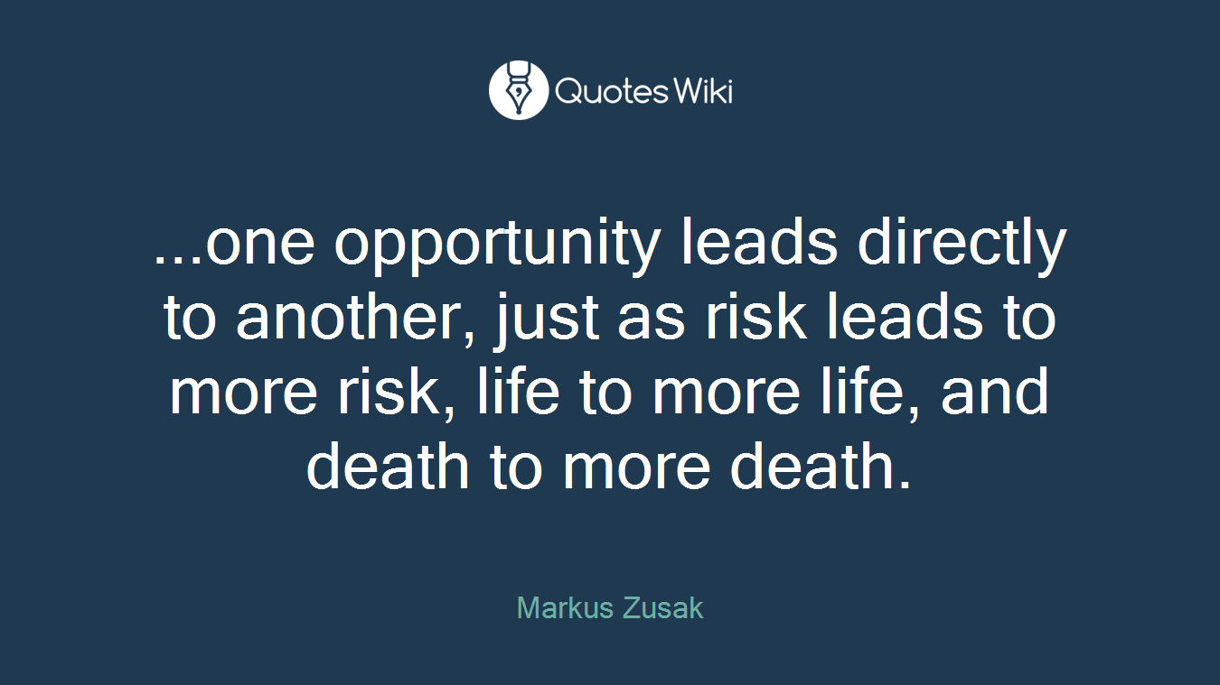 ...one opportunity leads directly to another, just as risk leads to more risk, life to more life, and death to more death.