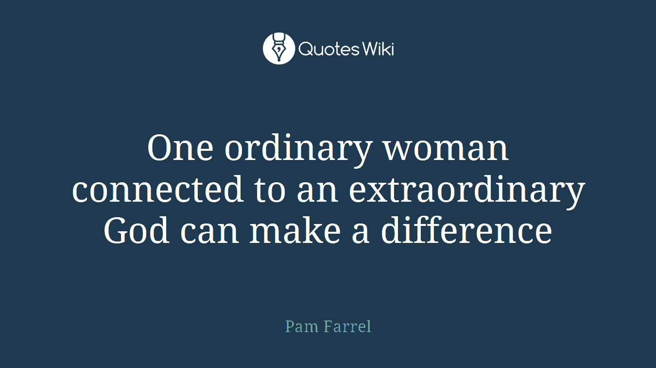 One ordinary woman connected to an extraordinary God can make a difference