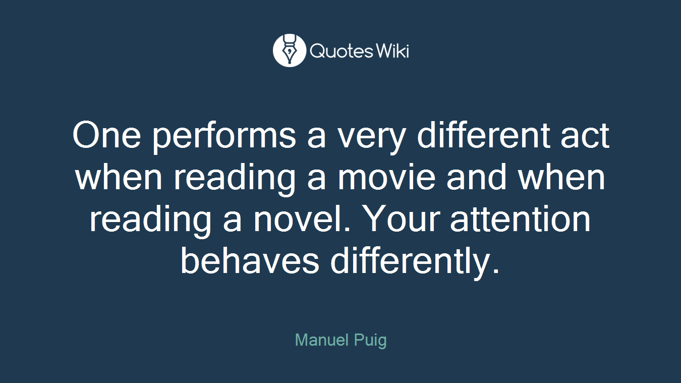 One performs a very different act when reading a movie and when reading a novel. Your attention behaves differently.