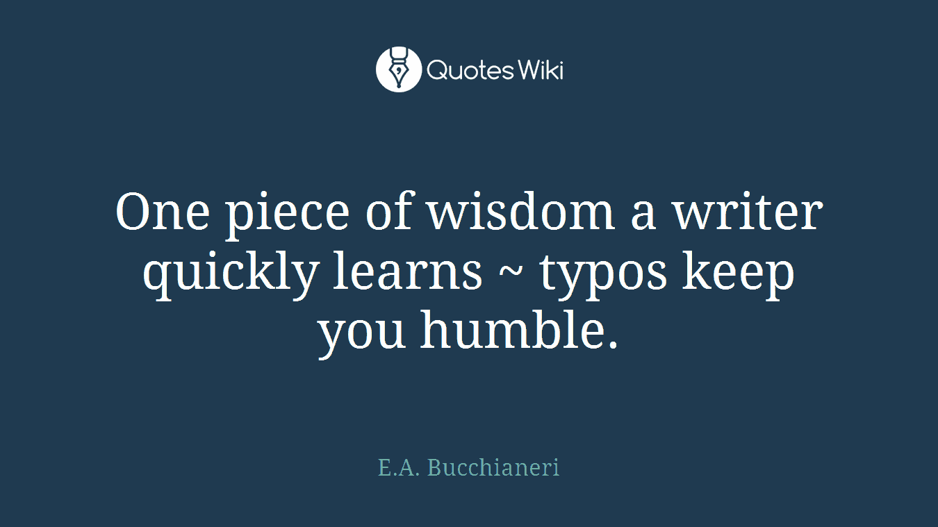 One piece of wisdom a writer quickly learns ~ typos keep you humble.