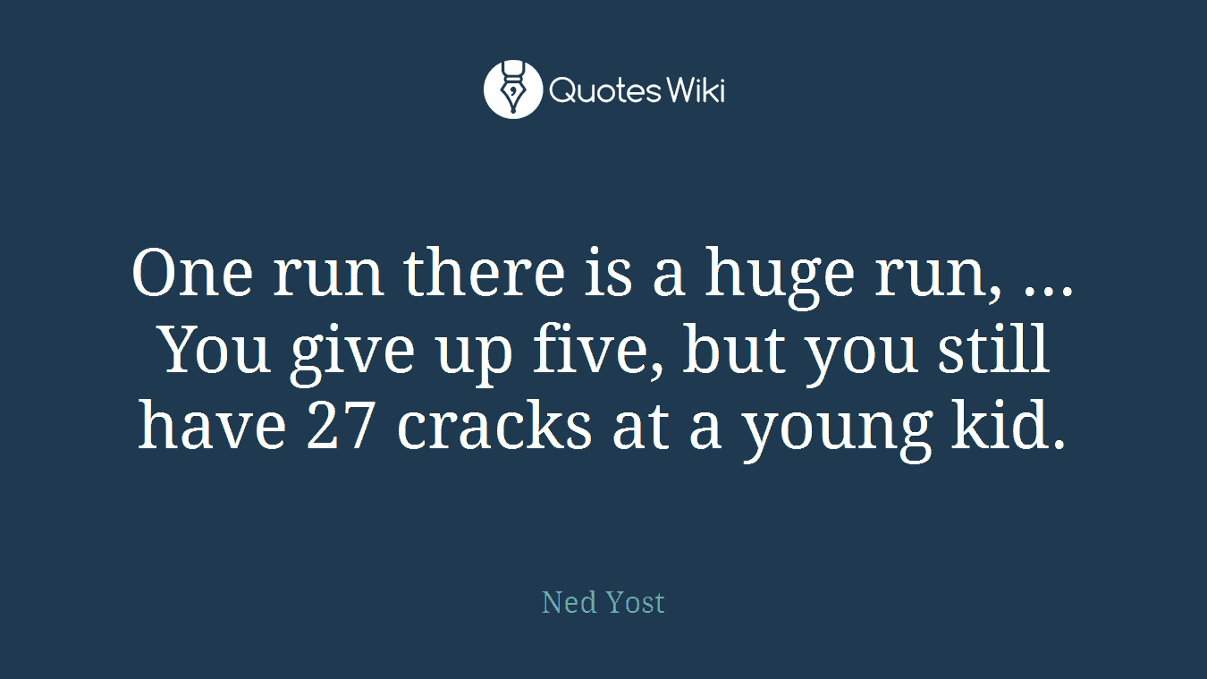 One run there is a huge run, ... You give up five, but you still have 27 cracks at a young kid.