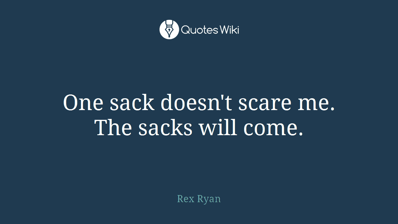 One sack doesn't scare me. The sacks will come.
