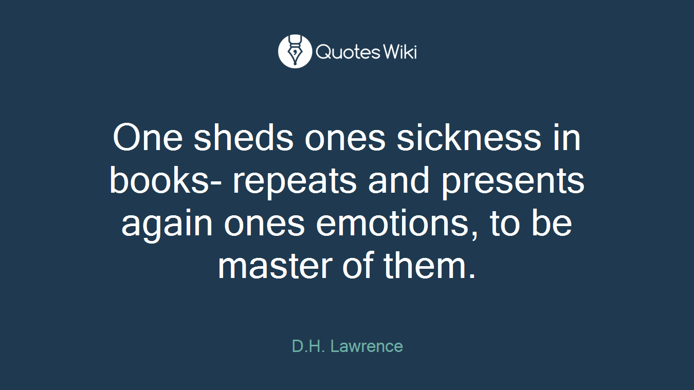 One sheds ones sickness in books- repeats and presents again ones emotions, to be master of them.