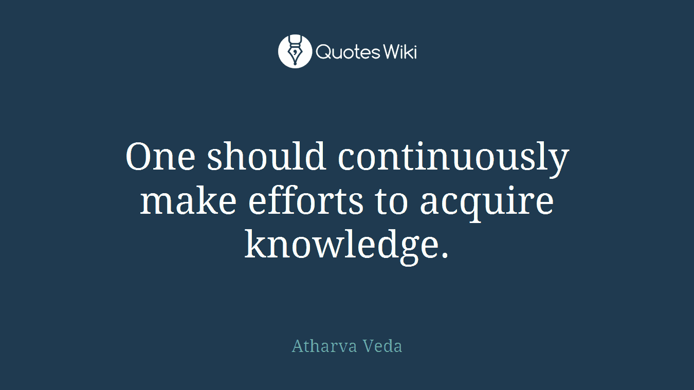 One should continuously make efforts to acquire knowledge.