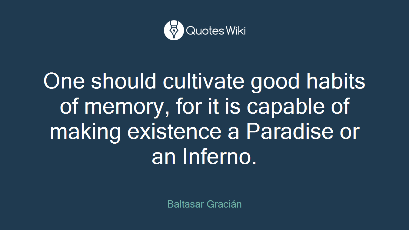 One should cultivate good habits of memory, for it is capable of making existence a Paradise or an Inferno.