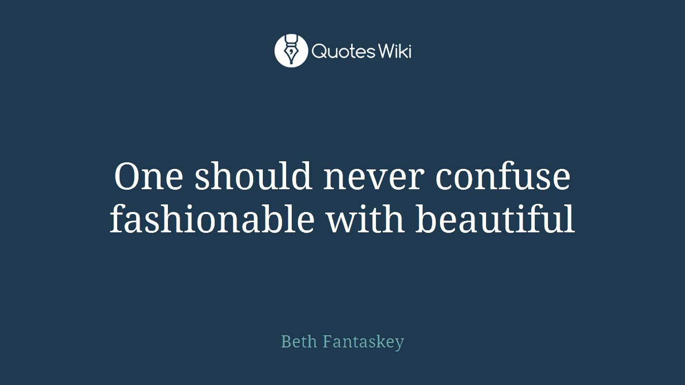 One should never confuse fashionable with beautiful