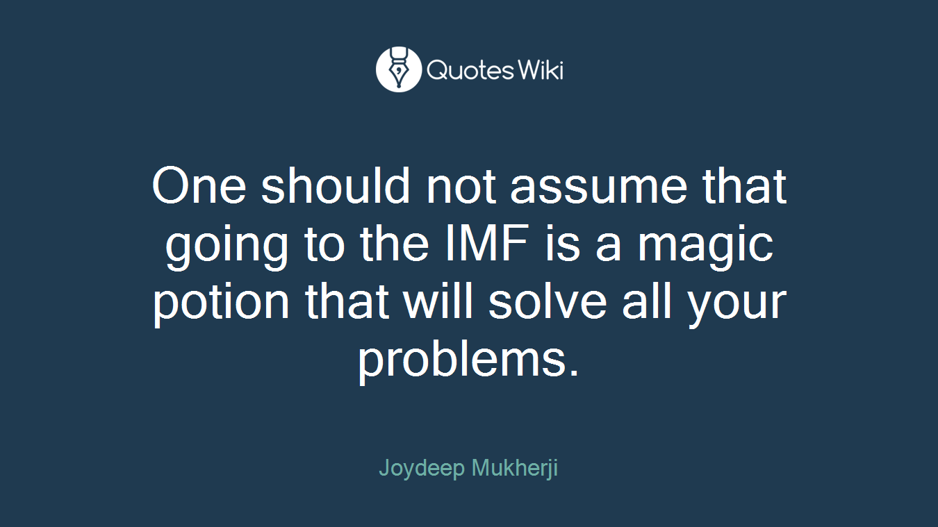 One should not assume that going to the IMF is a magic potion that will solve all your problems.