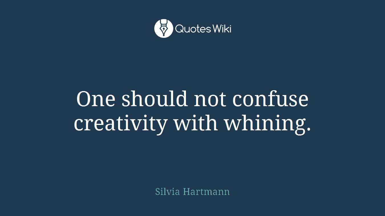 One should not confuse creativity with whining.