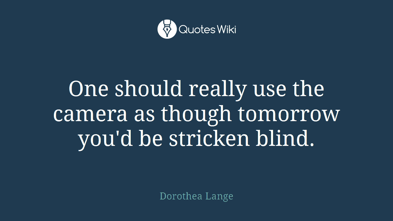 One should really use the camera as though tomorrow you'd be stricken blind.