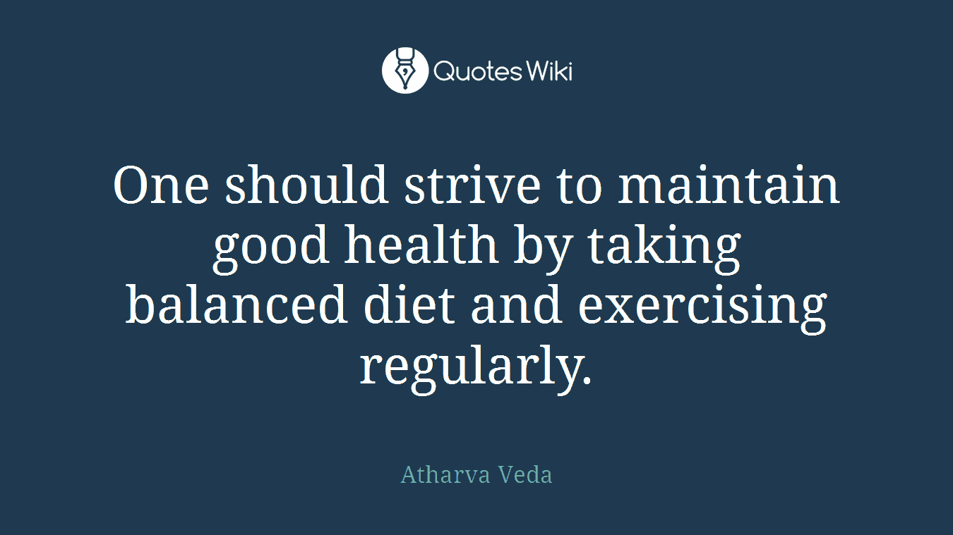 One should strive to maintain good health by taking balanced diet and exercising regularly.