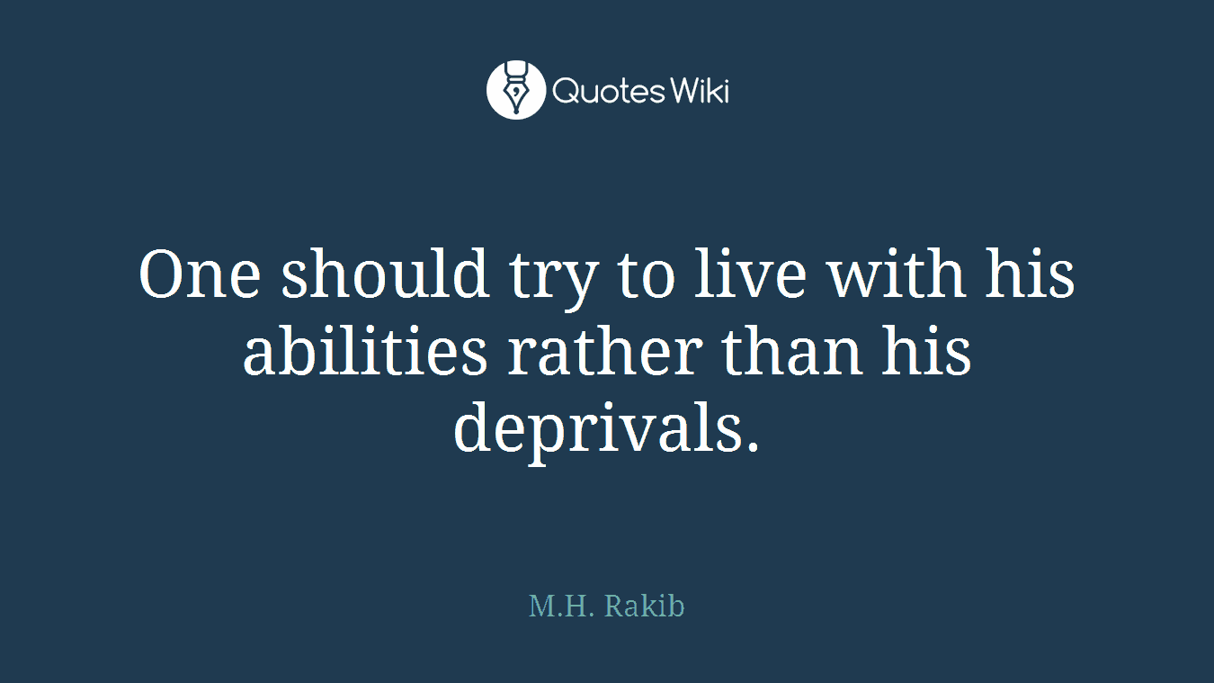 One should try to live with his abilities rather than his deprivals.