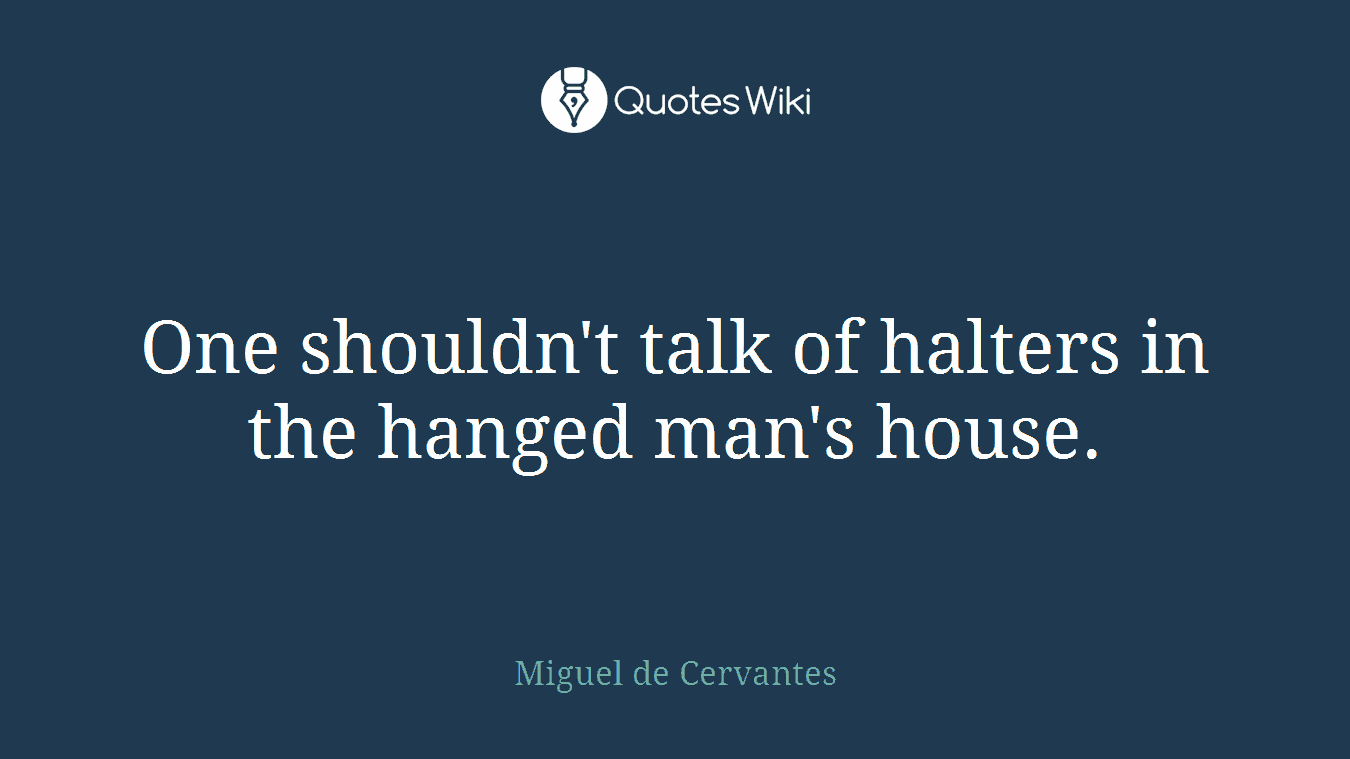 One shouldn't talk of halters in the hanged man's house.