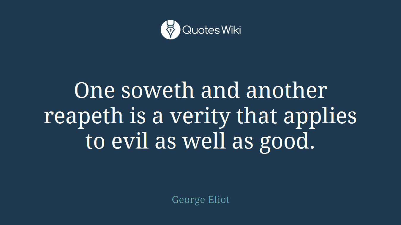 One soweth and another reapeth is a verity that applies to evil as well as good.