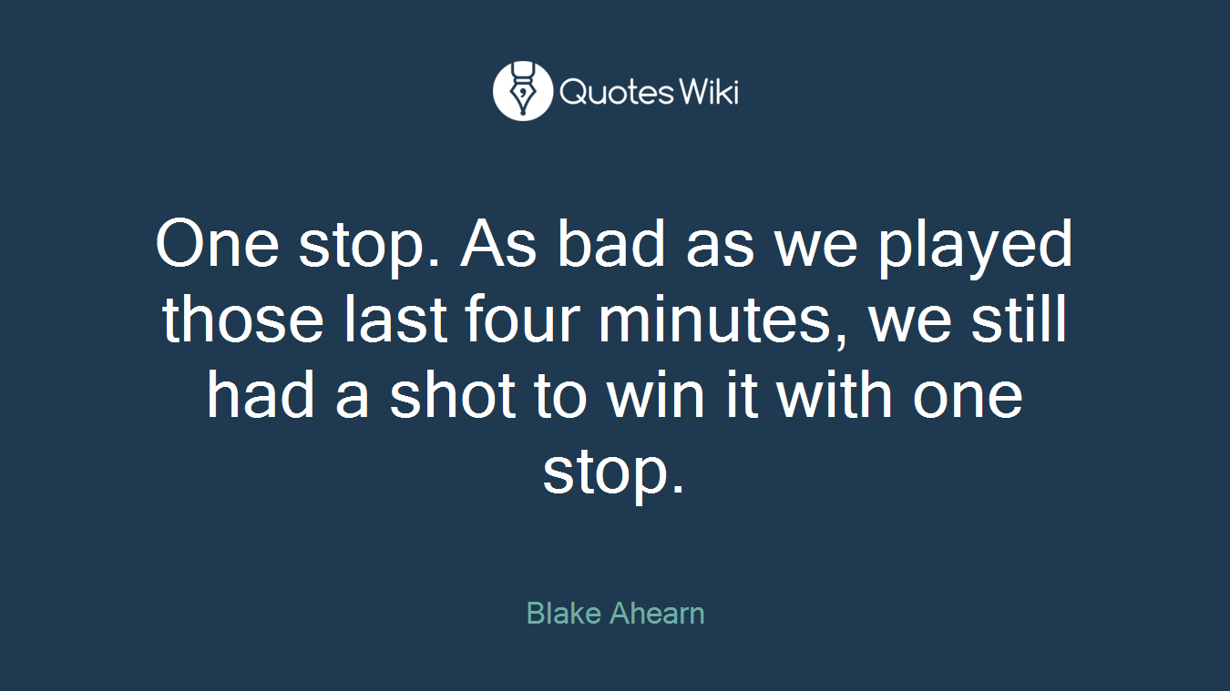 One stop. As bad as we played those last four minutes, we still had a shot to win it with one stop.