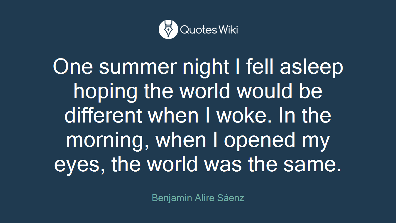 One summer night I fell asleep hoping the world would be different when I woke. In the morning, when I opened my eyes, the world was the same.