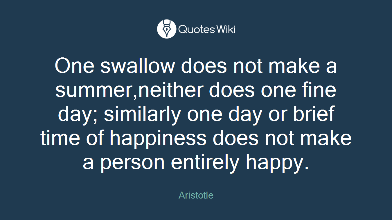 One swallow does not make a summer,neither does one fine day; similarly one day or brief time of happiness does not make a person entirely happy.
