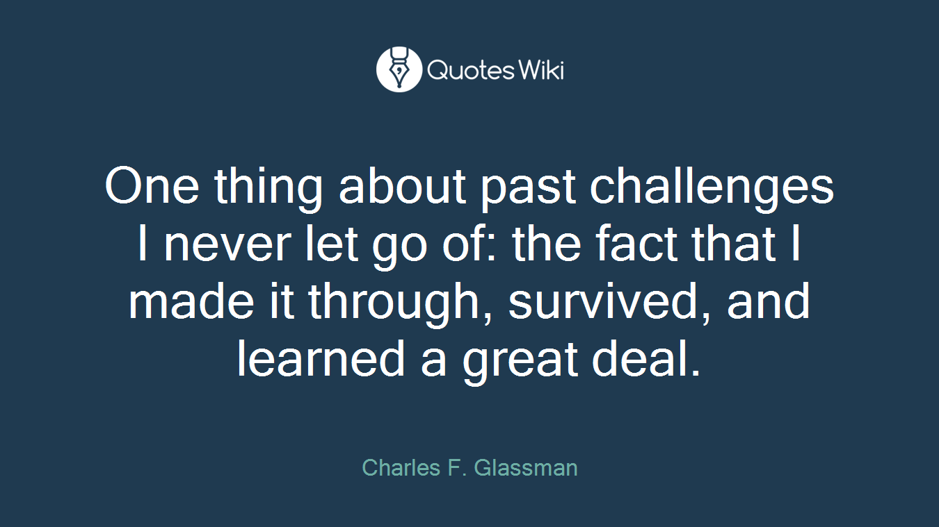 One thing about past challenges I never let go of: the fact that I made it through, survived, and learned a great deal.