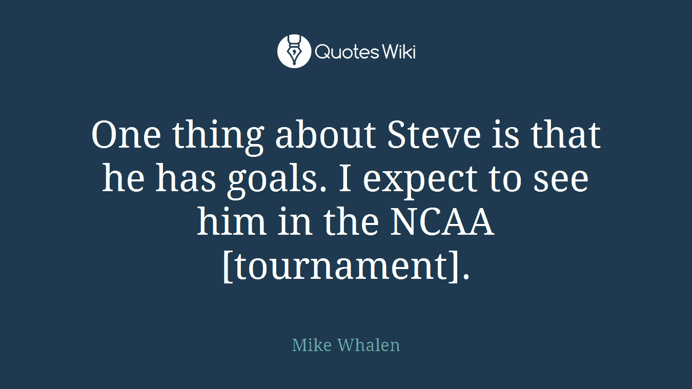 One thing about Steve is that he has goals. I expect to see him in the NCAA [tournament].