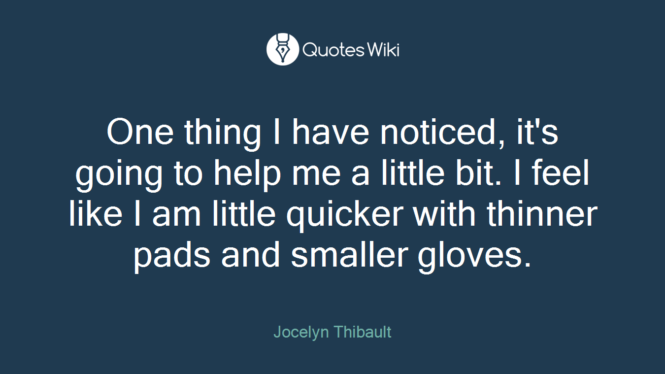 One thing I have noticed, it's going to help me a little bit. I feel like I am little quicker with thinner pads and smaller gloves.