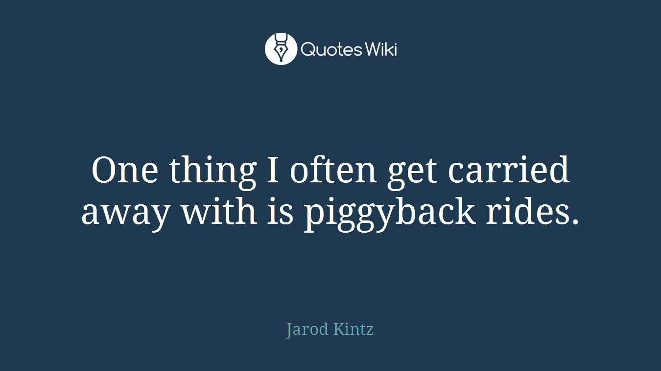One thing I often get carried away with is piggyback rides.