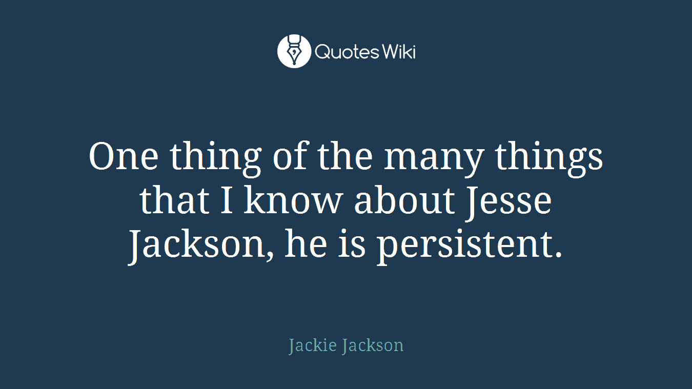One thing of the many things that I know about Jesse Jackson, he is persistent.