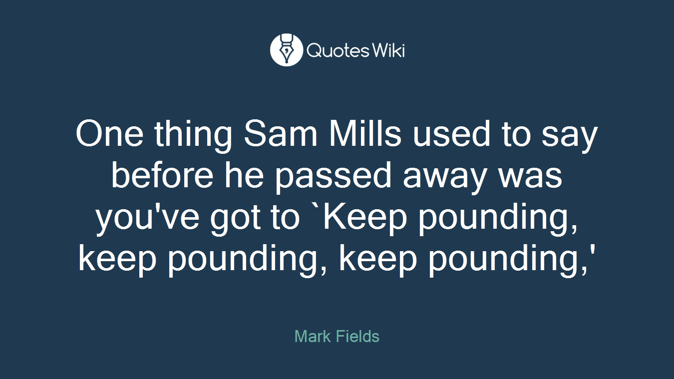 One thing Sam Mills used to say before he passed away was you've got to `Keep pounding, keep pounding, keep pounding,'