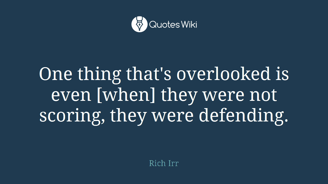 One thing that's overlooked is even [when] they were not scoring, they were defending.