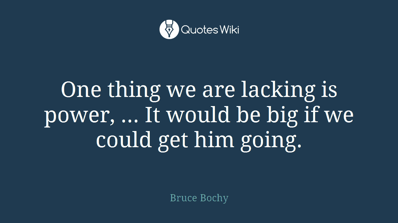 One thing we are lacking is power, ... It would be big if we could get him going.