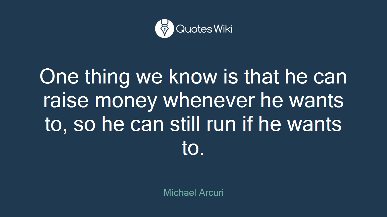 One thing we know is that he can raise money whenever he wants to, so he can still run if he wants to.