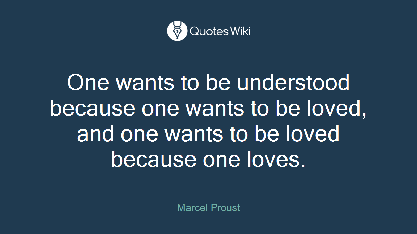 One wants to be understood because one wants to be loved, and one wants to be loved because one loves.