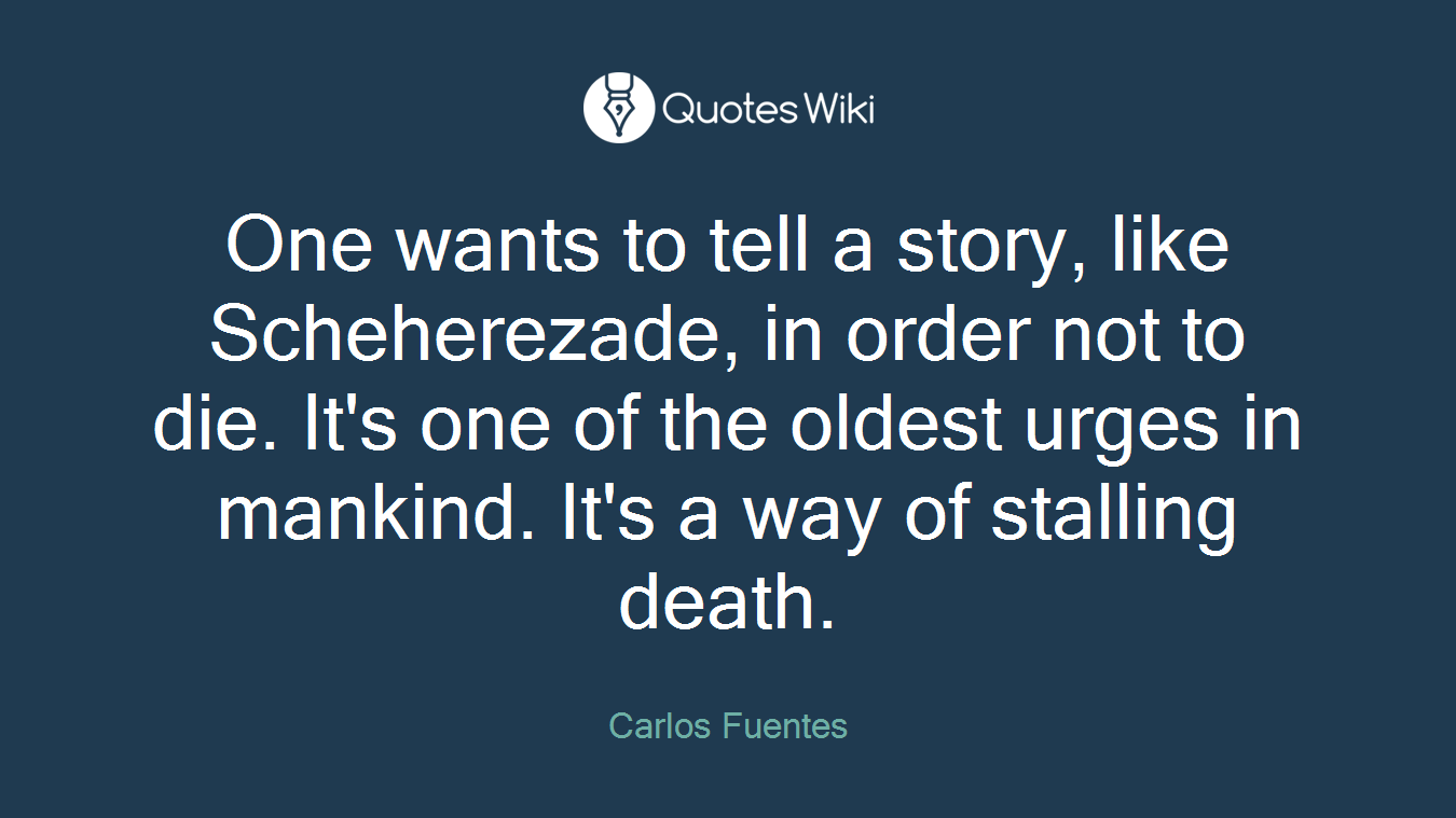 One wants to tell a story, like Scheherezade, in order not to die. It's one of the oldest urges in mankind. It's a way of stalling death.