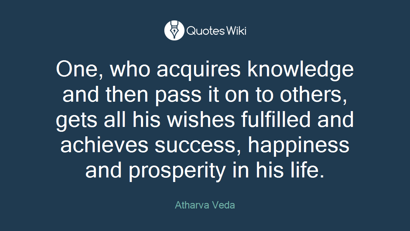 One, who acquires knowledge and then pass it on to others, gets all his wishes fulfilled and achieves success, happiness and prosperity in his life.