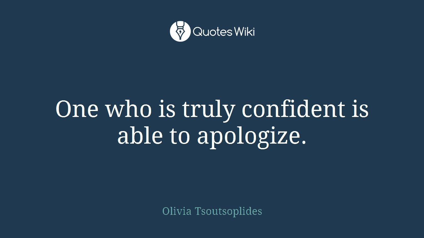 One who is truly confident is able to apologize.