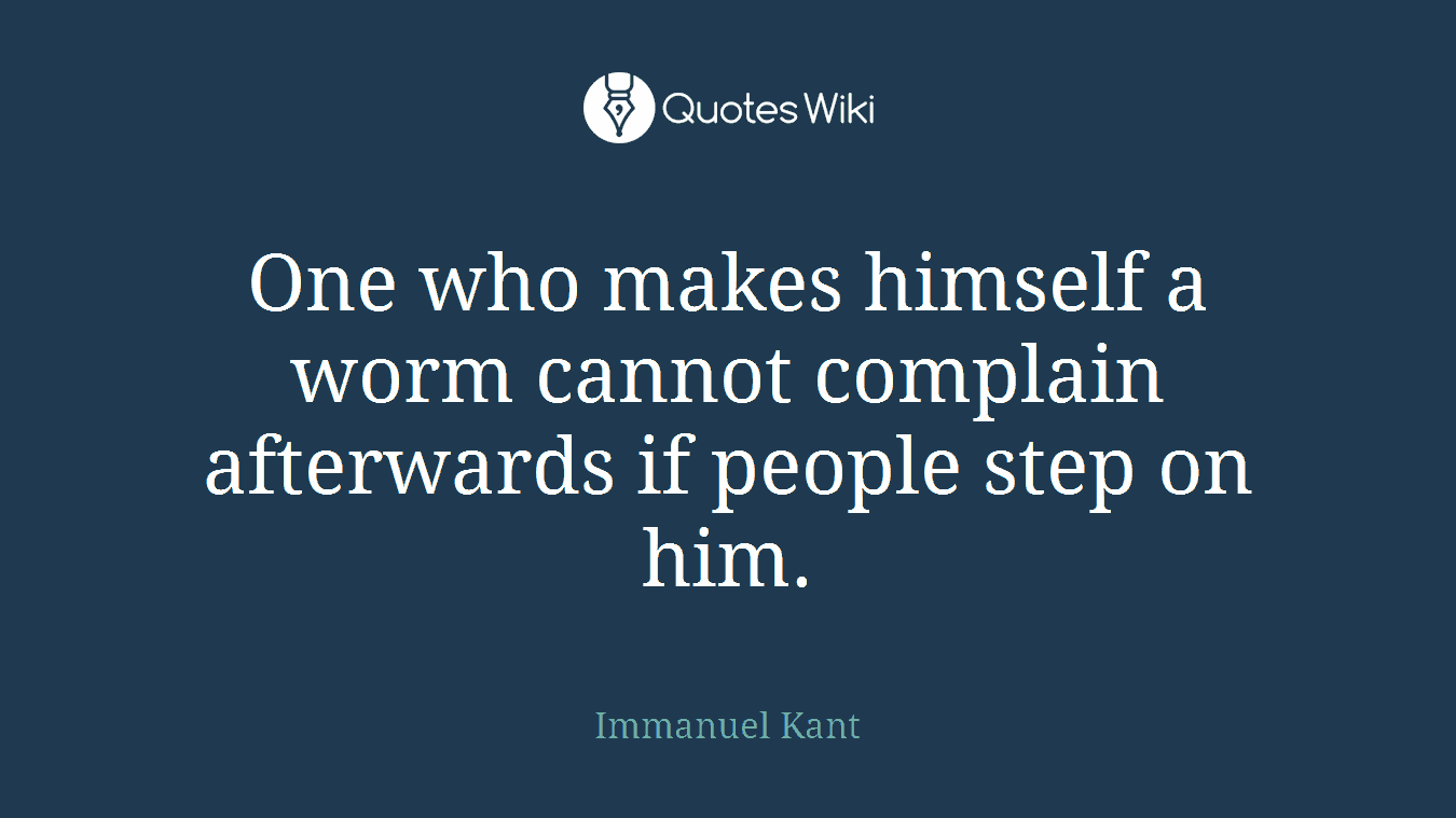 One who makes himself a worm cannot complain afterwards if people step on him.