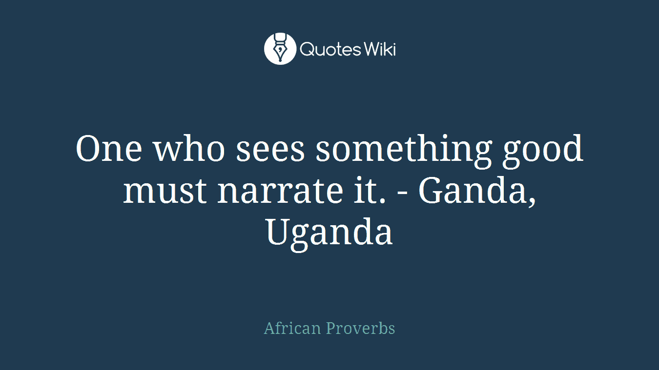 One who sees something good must narrate it. - Ganda, Uganda