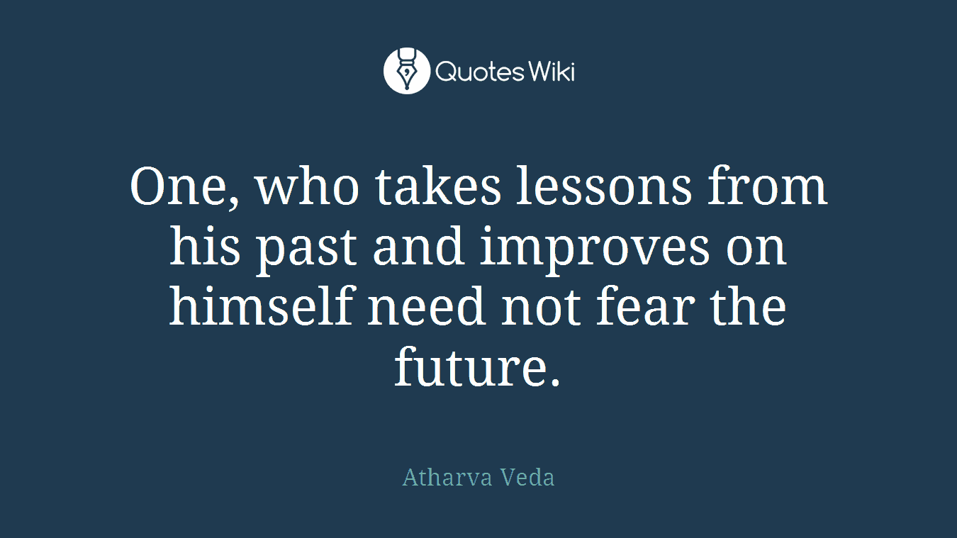 One, who takes lessons from his past and improves on himself need not fear the future.