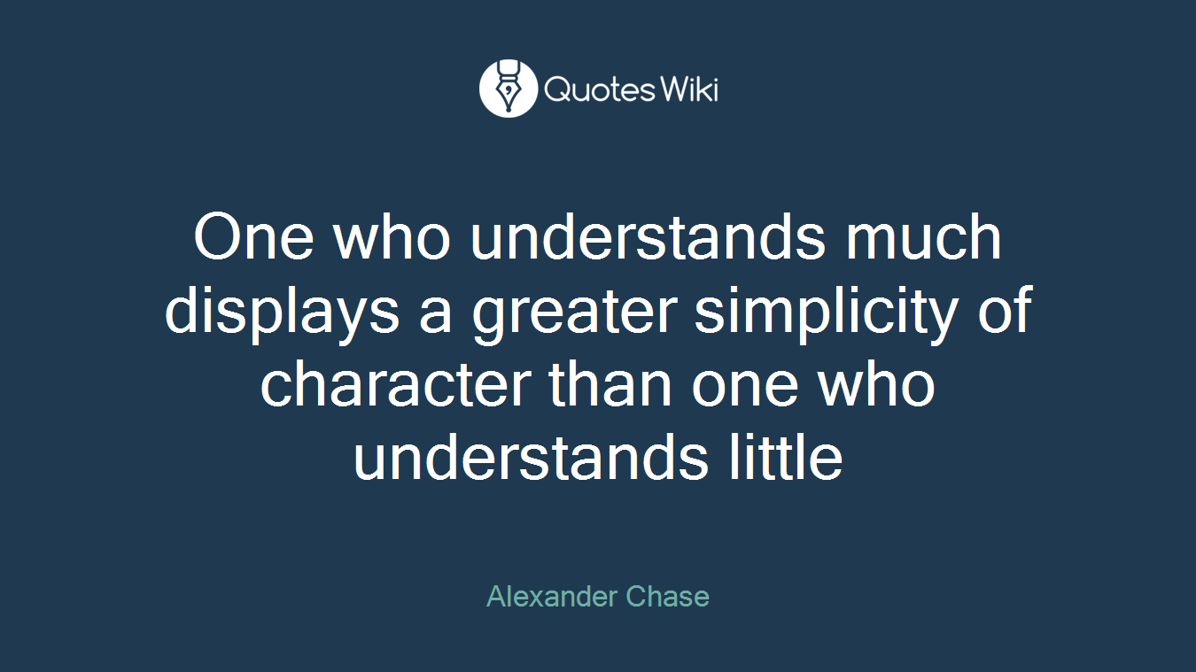 One who understands much displays a greater simplicity of character than one who understands little