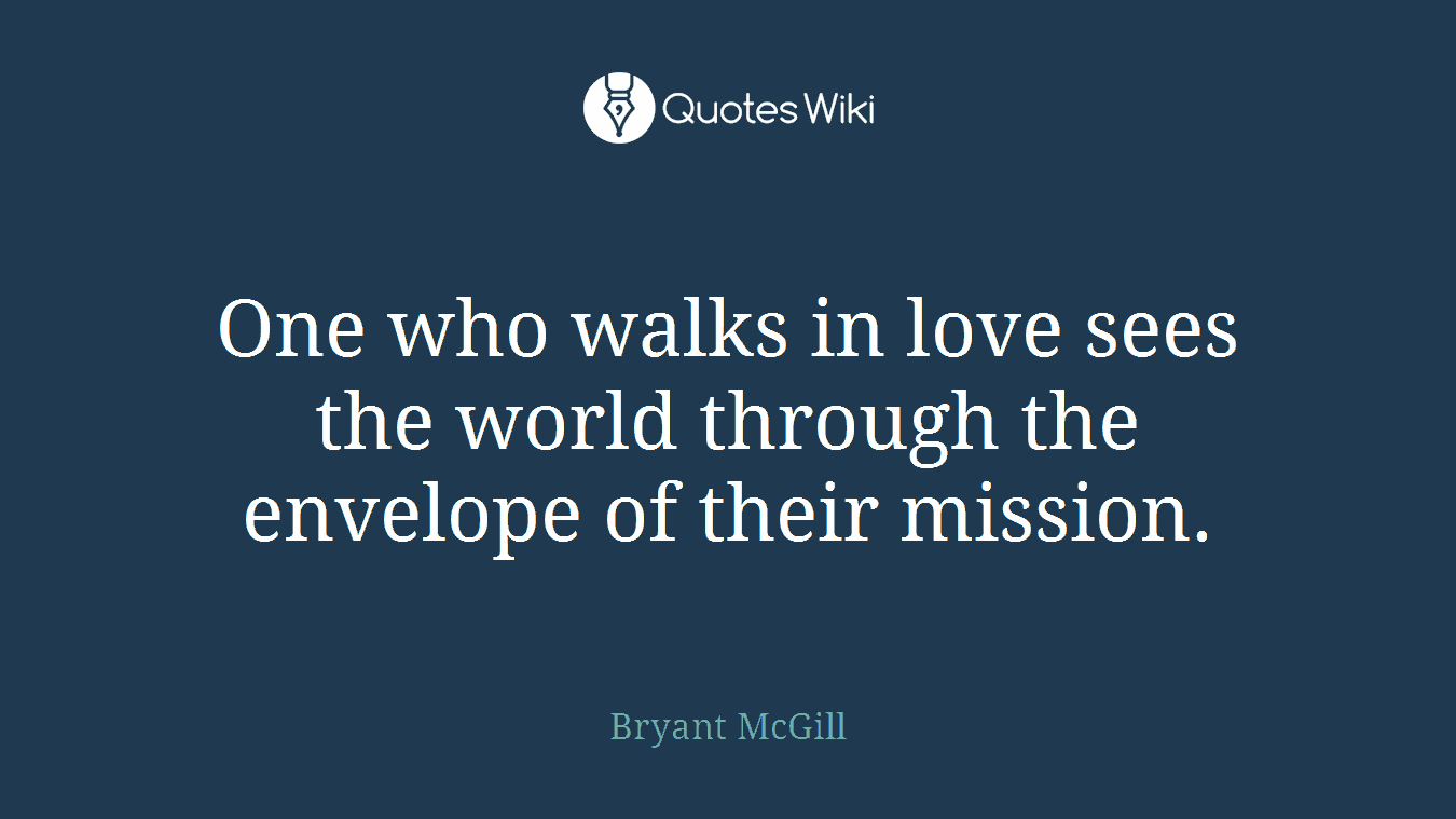 One who walks in love sees the world through the envelope of their mission.