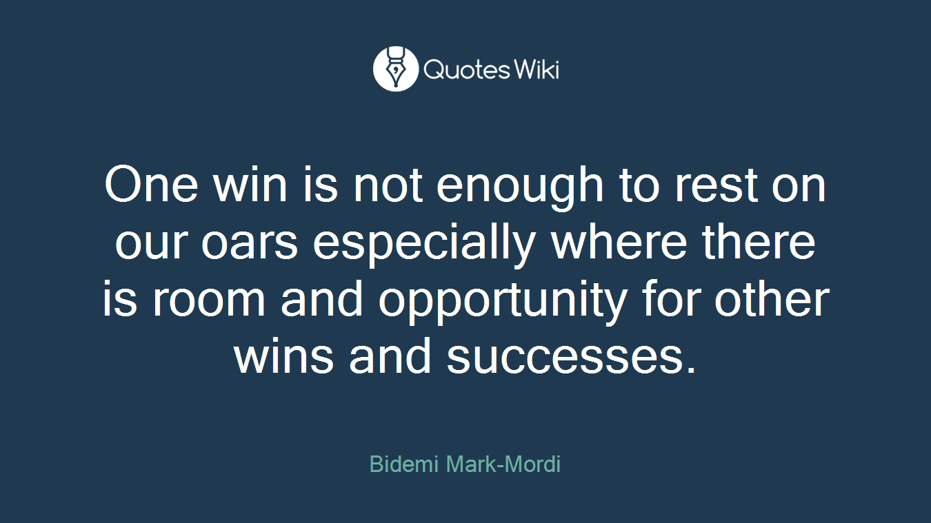 One win is not enough to rest on our oars especially where there is room and opportunity for other wins and successes.