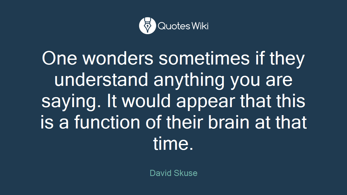 One wonders sometimes if they understand anything you are saying. It would appear that this is a function of their brain at that time.