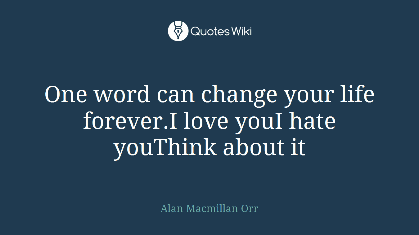 One word can change your life forever.I love youI hate youThink about it
