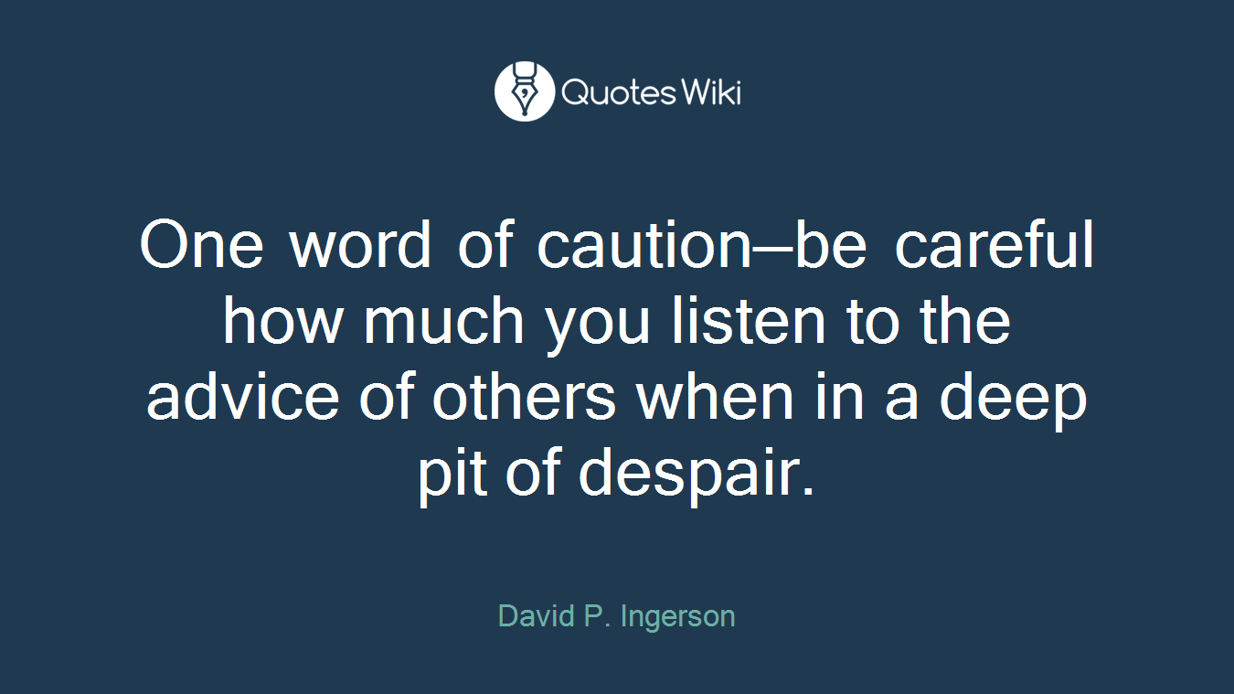 One word of caution—be careful how much you listen to the advice of others when in a deep pit of despair.