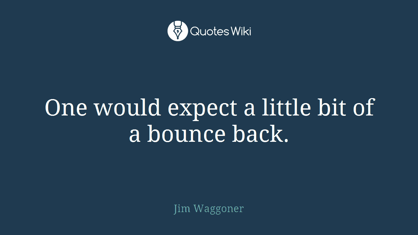 One would expect a little bit of a bounce back.