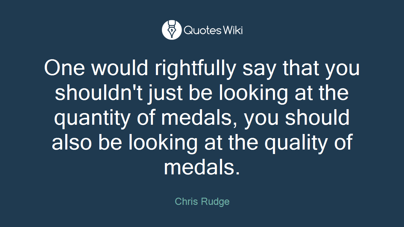One would rightfully say that you shouldn't just be looking at the quantity of medals, you should also be looking at the quality of medals.
