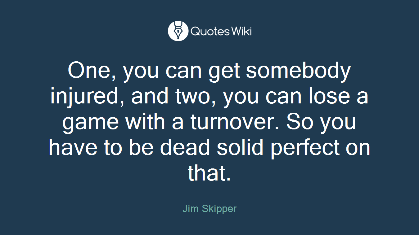 One, you can get somebody injured, and two, you can lose a game with a turnover. So you have to be dead solid perfect on that.