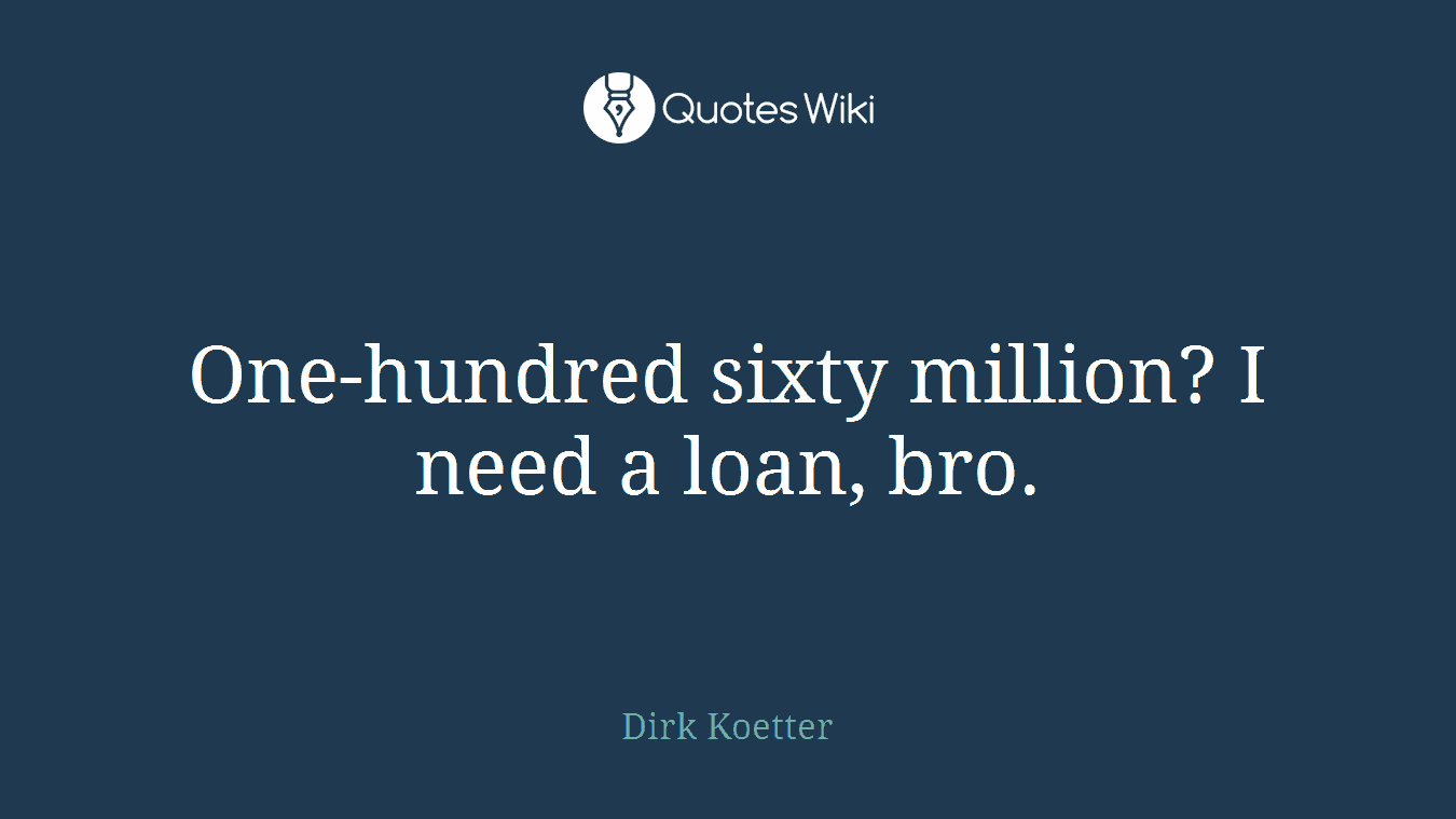 One-hundred sixty million? I need a loan, bro.