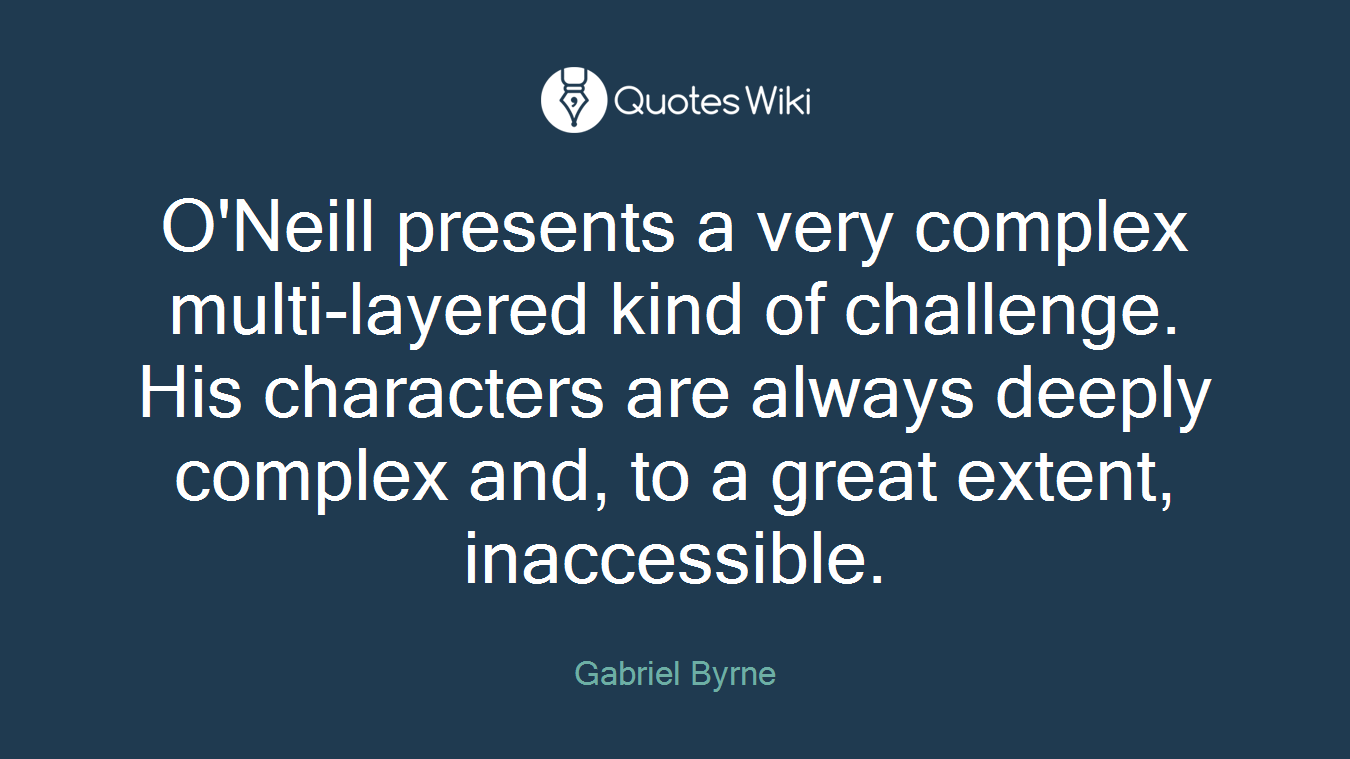 O'Neill presents a very complex multi-layered kind of challenge. His characters are always deeply complex and, to a great extent, inaccessible.