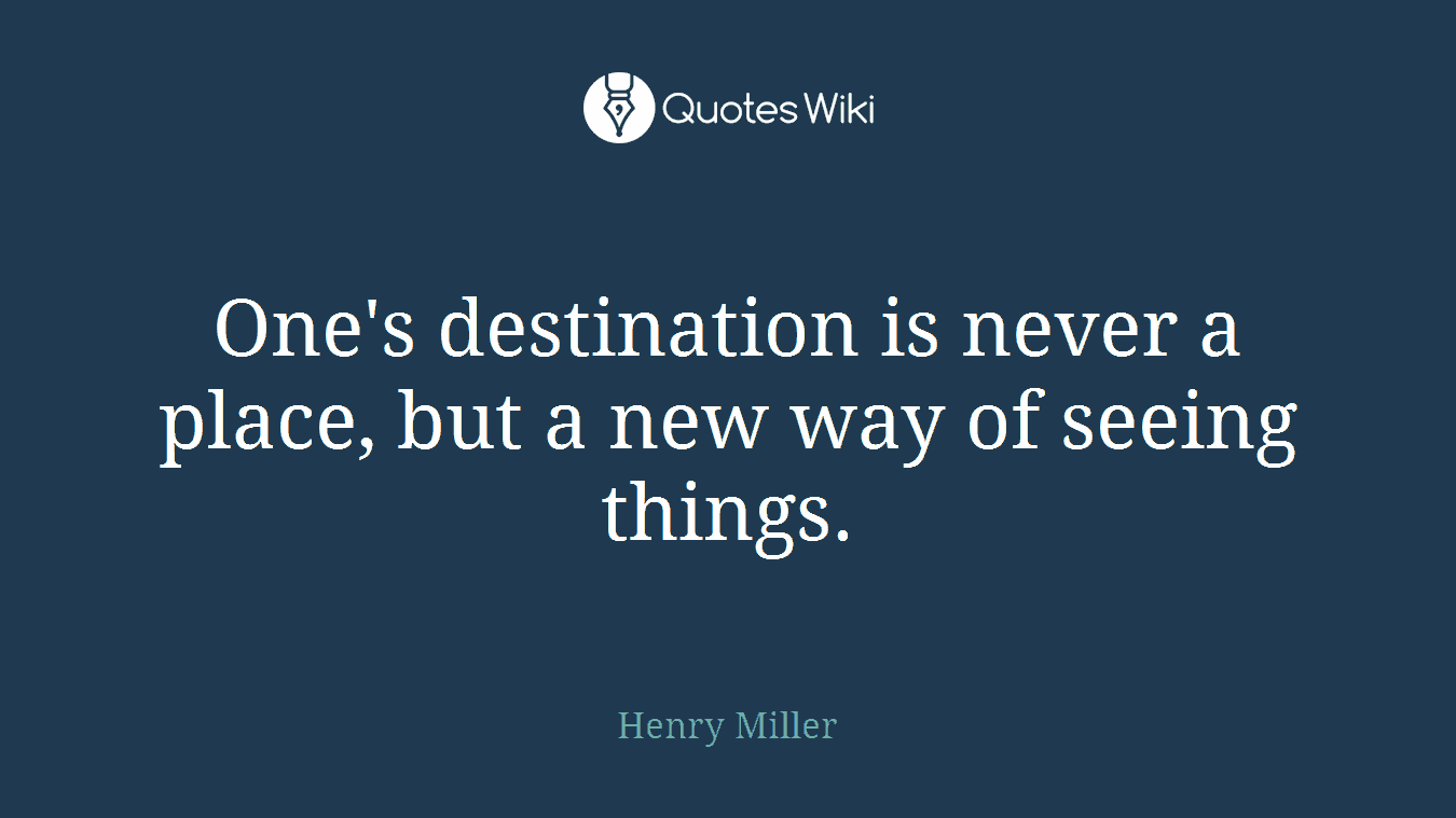 One's destination is never a place, but a new way of seeing things.
